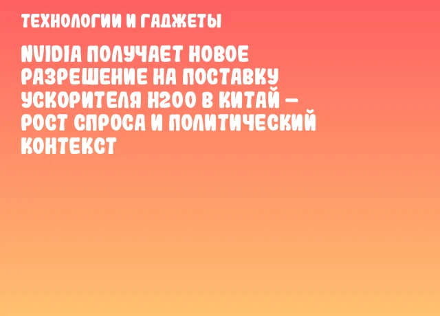 NVIDIA получает новое разрешение на поставку ускорителя H200 в Китай – рост спроса и политический контекст NVIDIA получает новое разрешение на поставку ускорителя H200 в Китай – рост спроса и политический контекст