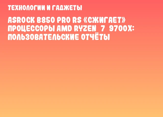 ASRock B850 Pro RS «сжигает» процессоры AMD Ryzen 7 9700X: пользовательские отчёты