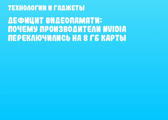Дефицит видеопамяти: почему производители NVIDIA переключились на 8 ГБ карты