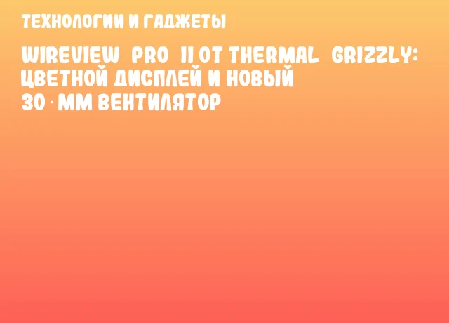 WireView Pro II от Thermal Grizzly: цветной дисплей и новый 30‑мм вентилятор