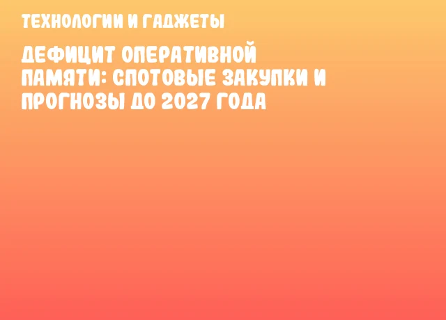 Дефицит оперативной памяти: спотовые закупки и прогнозы до 2027 года Дефицит оперативной памяти: спотовые закупки и прогнозы до 2027 года