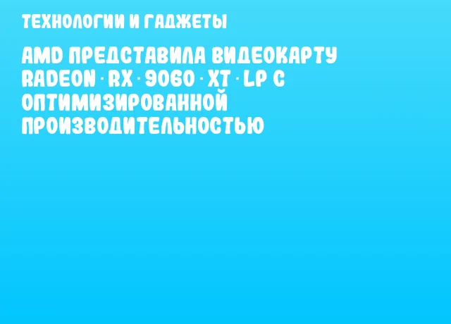 AMD представила видеокарту Radeon RX 9060 XT LP с оптимизированной производительностью AMD представила видеокарту Radeon RX 9060 XT LP с оптимизированной производительностью
