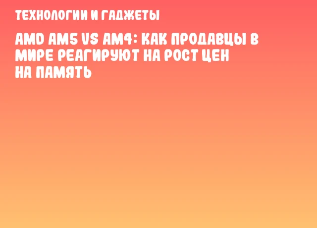 AMD AM5 vs AM4: Как продавцы в мире реагируют на рост цен на память