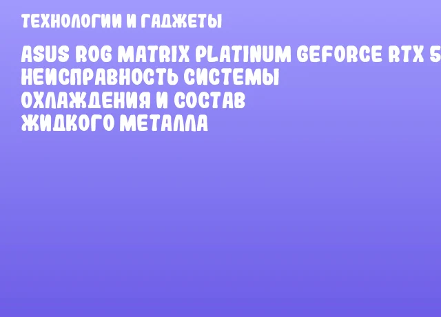 ASUS ROG Matrix Platinum GeForce RTX 5090: неисправность системы охлаждения и состав жидкого металла