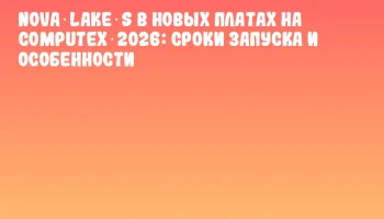 Nova Lake‑S в новых платах на COMPUTEX 2026: сроки запуска и особенности