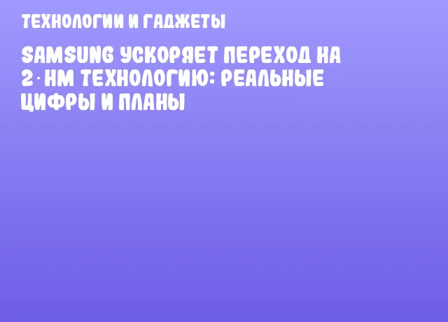 Samsung ускоряет переход на 2‑нм технологию: реальные цифры и планы Samsung ускоряет переход на 2‑нм технологию: реальные цифры и планы