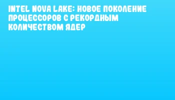 Intel Nova Lake: новое поколение процессоров с рекордным количеством ядер