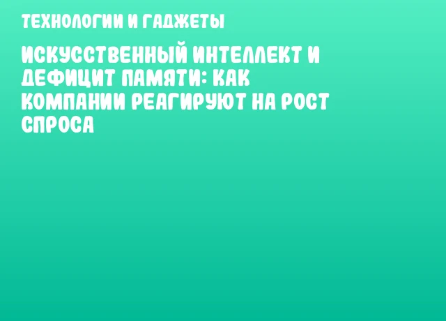 Искусственный интеллект и дефицит памяти: как компании реагируют на рост спроса