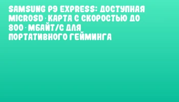 Samsung P9 Express: доступная microSD‑карта с скоростью до 800 Мбайт/с для портативного гейминга