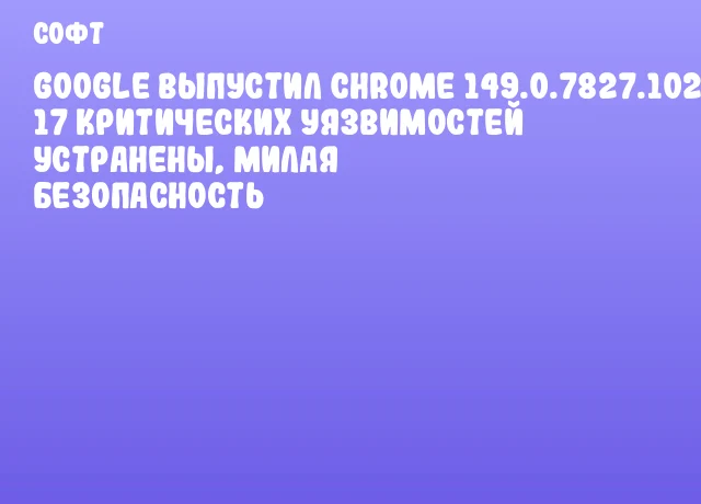 Google выпустил Chrome 149.0.7827.102 – 17 критических уязвимостей устранены, милая безопасность Google выпустил Chrome 149.0.7827.102 – 17 критических уязвимостей устранены, милая безопасность