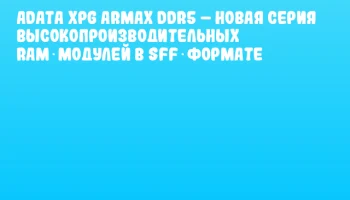 ADATA XPG ARMAX DDR5 – новая серия высокопроизводительных RAM‑модулей в SFF‑формате