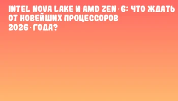 Intel Nova Lake и AMD Zen 6: что ждать от новейших процессоров 2026 года?