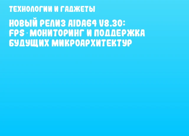 Новый релиз AIDA64 v8.30: FPS‑мониторинг и поддержка будущих микроархитектур