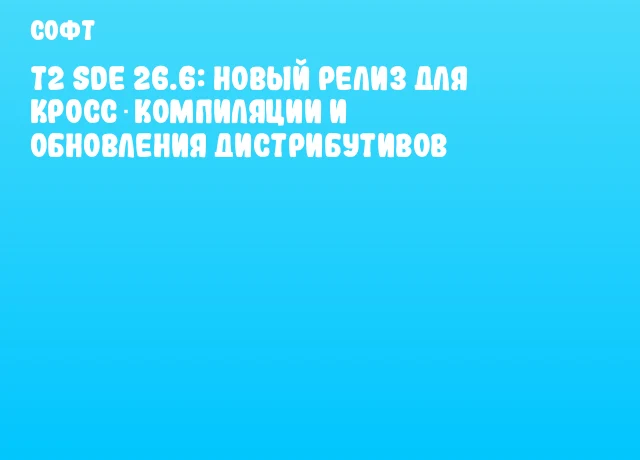 T2 SDE 26.6: новый релиз для кросс‑компиляции и обновления дистрибутивов T2 SDE 26.6: новый релиз для кросс‑компиляции и обновления дистрибутивов