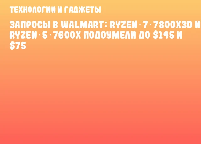 Запросы в Walmart: Ryzen 7 7800X3D и Ryzen 5 7600X подоумели до $145 и $75