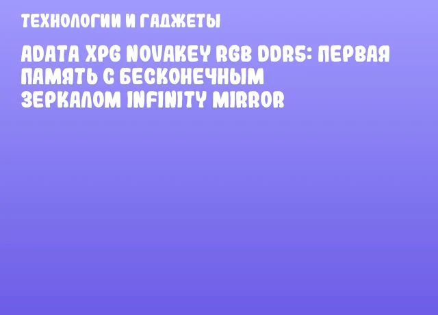 ADATA XPG NOVAKEY RGB DDR5: первая память с бесконечным зеркалом Infinity Mirror