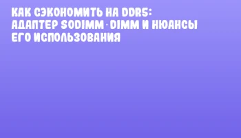 Как сэкономить на DDR5: адаптер SODIMM‑DIMM и нюансы его использования