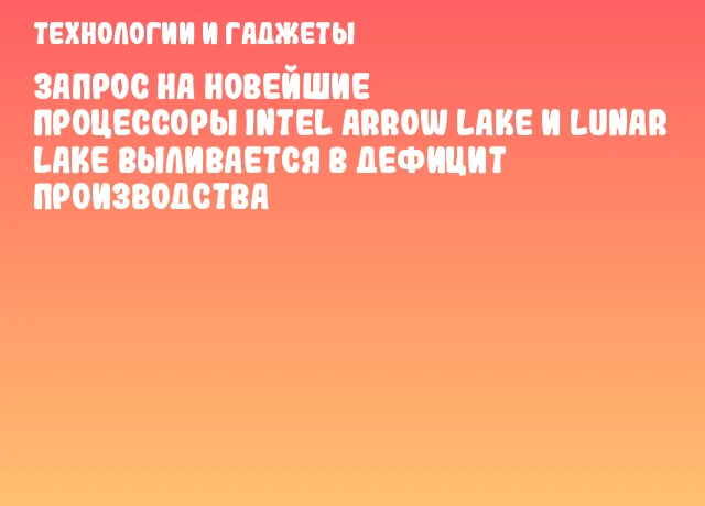 Запрос на новейшие процессоры Intel Arrow Lake и Lunar Lake выливается в дефицит производства Запрос на новейшие процессоры Intel Arrow Lake и Lunar Lake выливается в дефицит производства