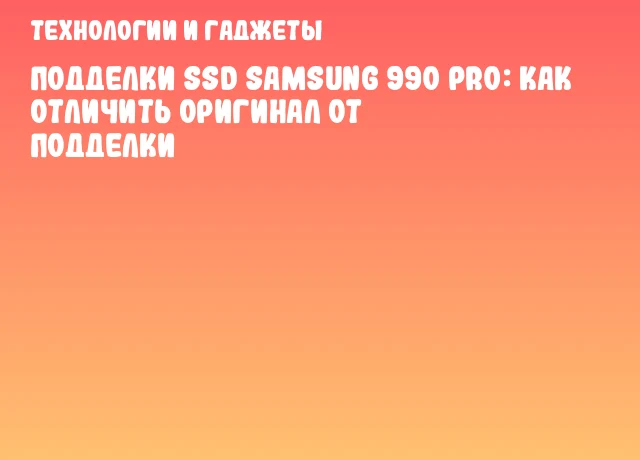 Подделки SSD Samsung 990 PRO: как отличить оригинал от подделки