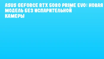 ASUS GeForce RTX 5080 PRIME EVO: новая модель без испарительной камеры