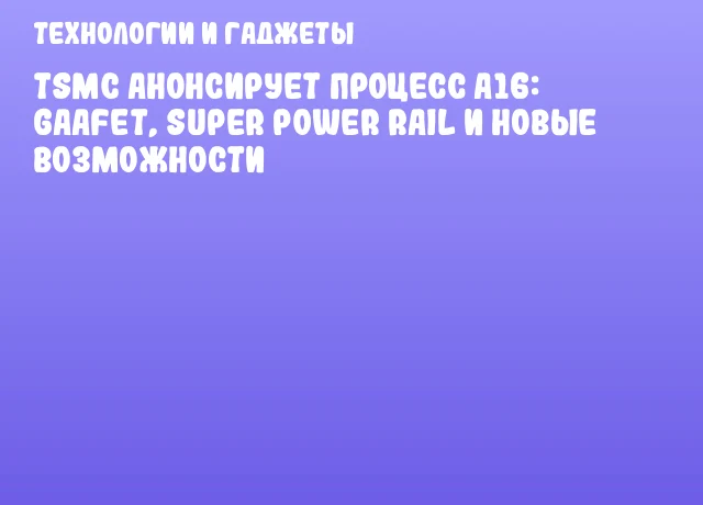 TSMC анонсирует процесс A16: GAAFET, Super Power Rail и новые возможности