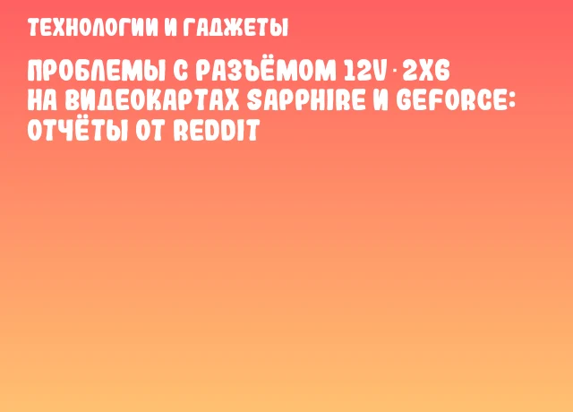 Проблемы с разъёмом 12V‑2x6 на видеокартах SAPPHIRE и GeForce: отчёты от Reddit Проблемы с разъёмом 12V‑2x6 на видеокартах SAPPHIRE и GeForce: отчёты от Reddit