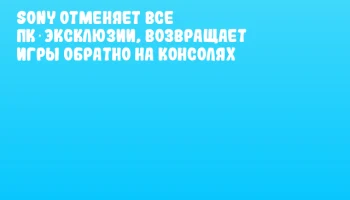 Sony отменяет все ПК‑эксклюзии, возвращает игры обратно на консолях