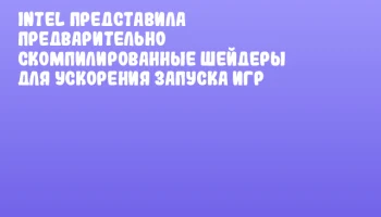 Intel представила предварительно скомпилированные шейдеры для ускорения запуска игр