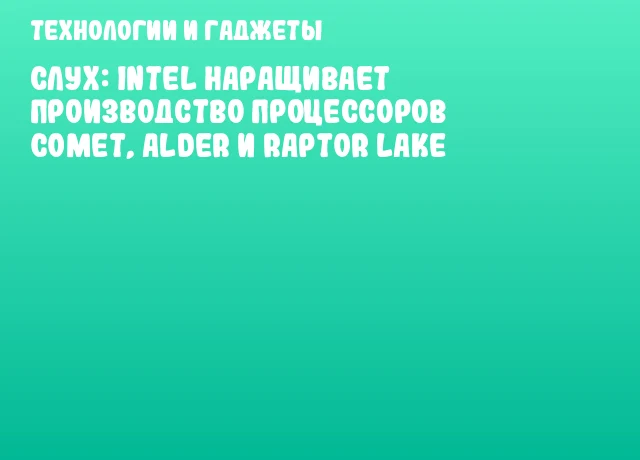 Слух: Intel наращивает производство процессоров Comet, Alder и Raptor Lake