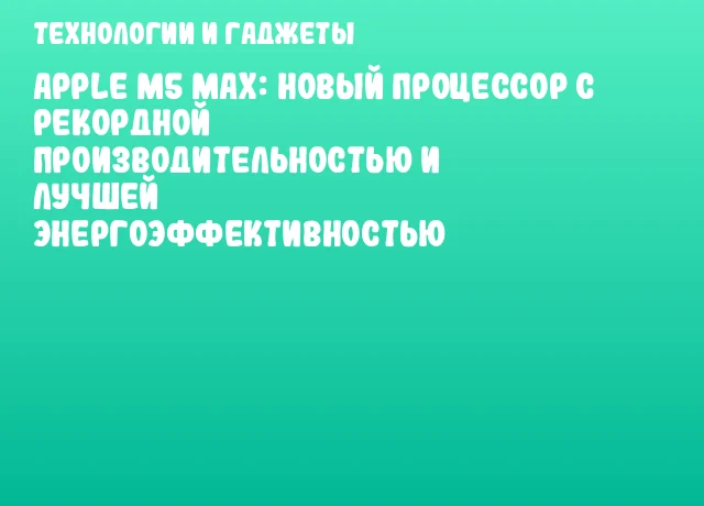 Apple M5 Max: новый процессор с рекордной производительностью и лучшей энергоэффективностью