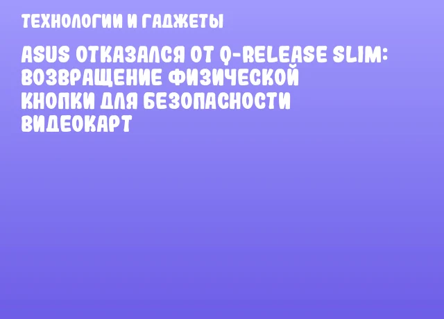 ASUS отказался от Q-Release Slim: Возвращение физической кнопки для безопасности видеокарт