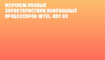 Изучаем полные характеристики консольных процессоров Intel Arc G3