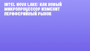 Intel Nova Lake: как новый микропроцессор изменит периферийный рынок
