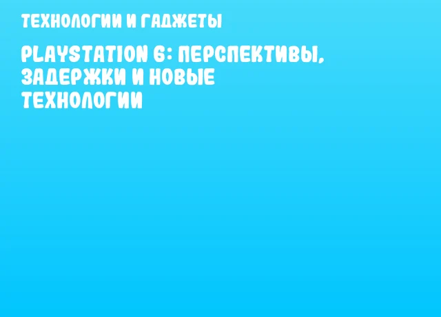 PlayStation 6: перспективы, задержки и новые технологии