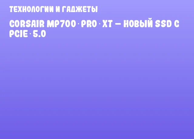 Corsair MP700 PRO XT – новый SSD с PCIe 5.0 Corsair MP700 PRO XT – новый SSD с PCIe 5.0