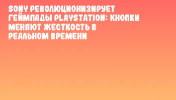 Sony революционизирует геймпады PlayStation: кнопки меняют жесткость в реальном времени
