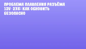Проблема плавления разъёма 12V‑2x6: как обновить безопасно