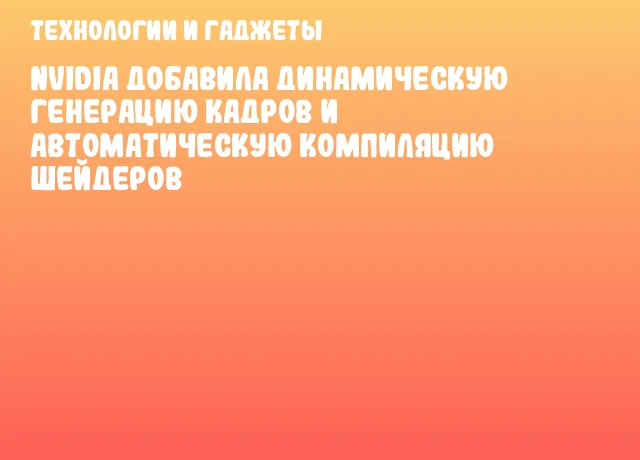 NVIDIA добавила динамическую генерацию кадров и автоматическую компиляцию шейдеров