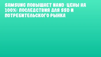 Samsung повышает NAND‑цены на 100%: последствия для SSD и потребительского рынка