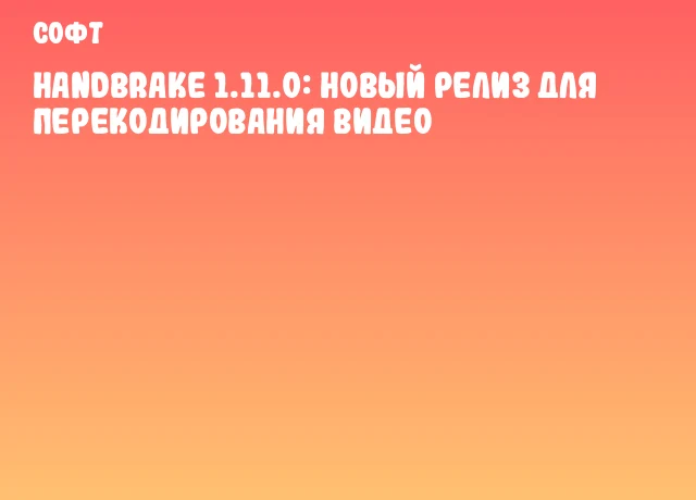 HandBrake 1.11.0: новый релиз для перекодирования видео