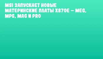 MSI запускает новые материнские платы X870E – MEG, MPG, MAG и PRO