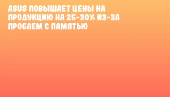 ASUS Повышает Цены на Продукцию на 25-30% из-за Проблем с Памятью