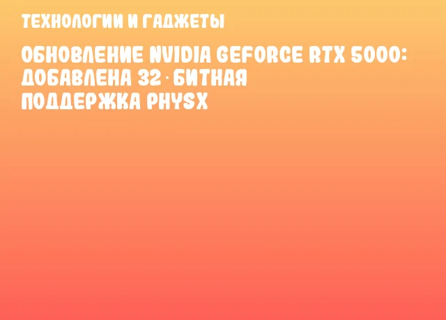 Обновление NVIDIA GeForce RTX 5000: добавлена 32‑битная поддержка PhysX