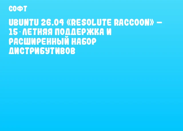 Ubuntu 26.04 &laquo;Resolute Raccoon&raquo; &ndash; 15‑летняя поддержка и расширенный набор дистрибутивов