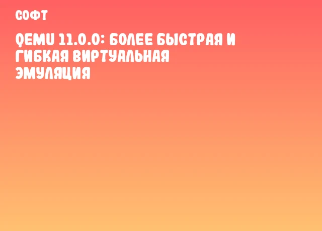 QEMU 11.0.0: более быстрая и гибкая виртуальная эмуляция
