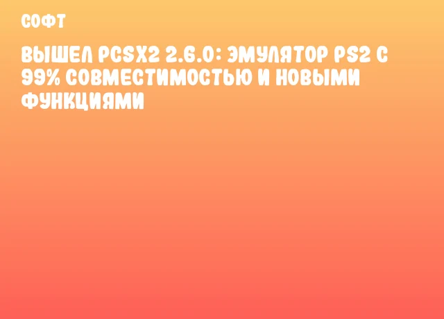 Вышел PCSX2 2.6.0: эмулятор PS2 с 99% совместимостью и новыми функциями Вышел PCSX2 2.6.0: эмулятор PS2 с 99% совместимостью и новыми функциями