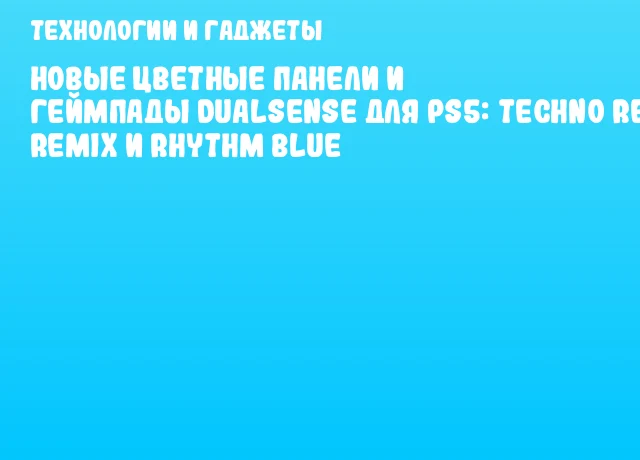 Новые цветные панели и геймпады DualSense для PS5: Techno Red, Remix и Rhythm Blue