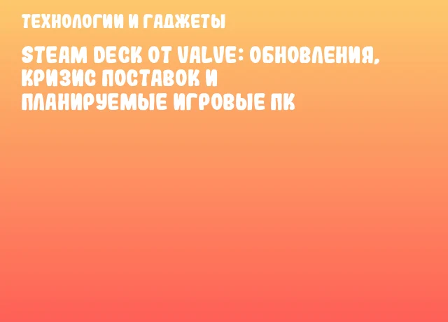 Steam Deck от Valve: обновления, кризис поставок и планируемые игровые ПК