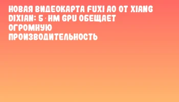 Новая видеокарта Fuxi A0 от Xiang Dixian: 5‑нм GPU обещает огромную производительность