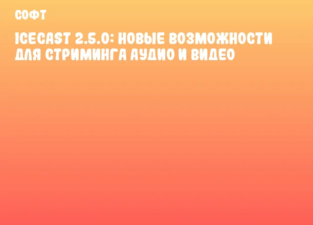 Icecast 2.5.0: Новые возможности для стриминга аудио и видео